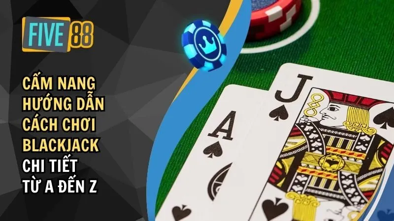 Cẩm Nang Chi Tiết Cách Chơi Blackjack Chi Tiết Từ A đến Z