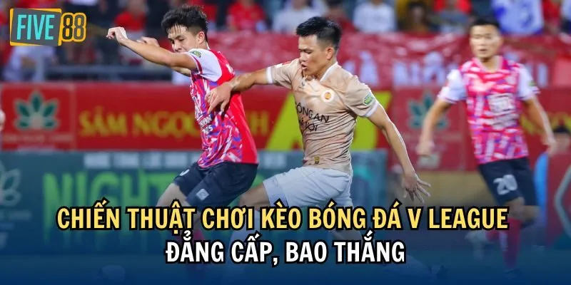 Chiến thuật chơi kèo bóng đá V League đẳng cấp, bao thắng